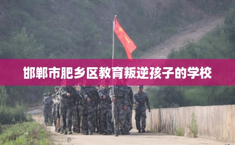 邯郸市肥乡区教育叛逆孩子的学校 邯郸市肥乡区教育叛逆孩子的学校