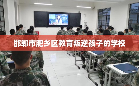 邯郸市肥乡区教育叛逆孩子的学校 邯郸市肥乡区教育叛逆孩子的学校