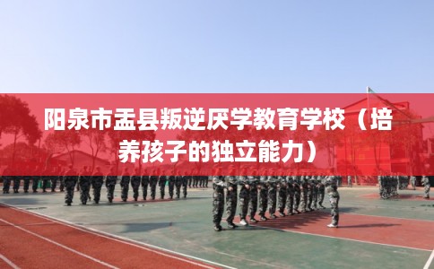 阳泉市盂县叛逆厌学教育学校(培养孩子的独立能力) 阳泉市盂县叛逆厌学教育学校(培养孩子的独立能力)