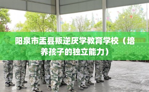 阳泉市盂县叛逆厌学教育学校（培养孩子的独立能力）
