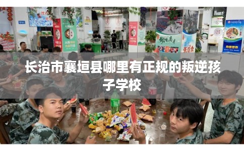 长治市襄垣县哪里有正规的叛逆孩子学校 长治市襄垣县哪里有正规的叛逆孩子学校