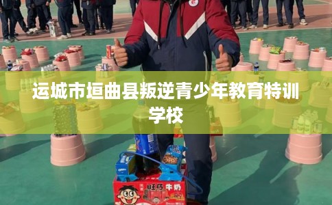 运城市垣曲县叛逆青少年教育特训学校 运城市垣曲县叛逆青少年教育特训学校