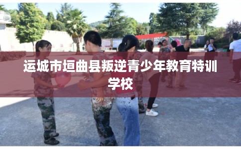 运城市垣曲县叛逆青少年教育特训学校 运城市垣曲县叛逆青少年教育特训学校