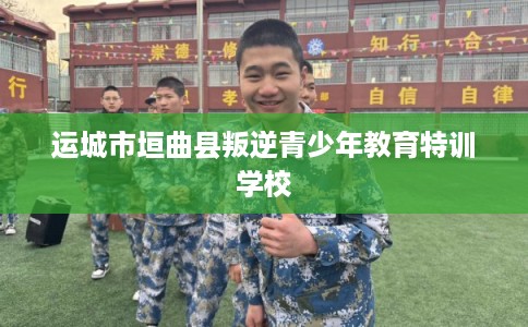 运城市垣曲县叛逆青少年教育特训学校 运城市垣曲县叛逆青少年教育特训学校