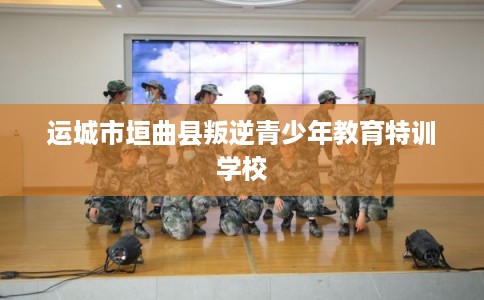 运城市垣曲县叛逆青少年教育特训学校 运城市垣曲县叛逆青少年教育特训学校