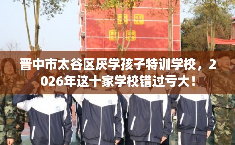 晋中市太谷区厌学孩子特训学校,2026年这十家学校错过亏大! 晋中市太谷区厌学孩子特训学校,2026年这十家学校错过亏大!