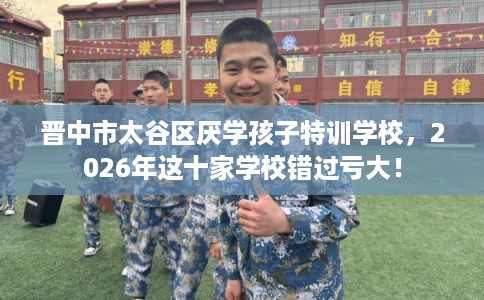 晋中市太谷区厌学孩子特训学校,2026年这十家学校错过亏大! 晋中市太谷区厌学孩子特训学校,2026年这十家学校错过亏大!