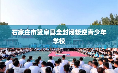 石家庄市赞皇县全封闭叛逆青少年学校