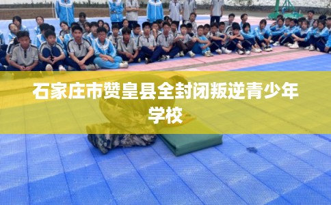 石家庄市赞皇县全封闭叛逆青少年学校