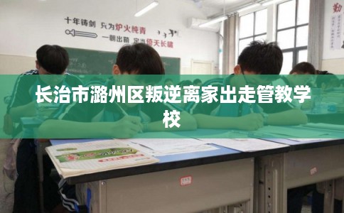 长治市潞州区叛逆离家出走管教学校 长治市潞州区叛逆离家出走管教学校