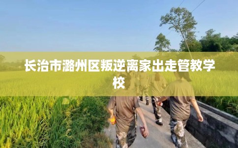 长治市潞州区叛逆离家出走管教学校 长治市潞州区叛逆离家出走管教学校