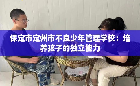 保定市定州市不良少年管理学校:培养孩子的独立能力 保定市定州市不良少年管理学校:培养孩子的独立能力