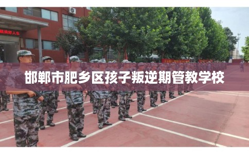 邯郸市肥乡区孩子叛逆期管教学校 邯郸市肥乡区孩子叛逆期管教学校