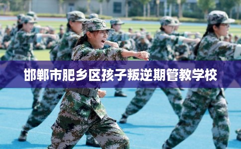邯郸市肥乡区孩子叛逆期管教学校 邯郸市肥乡区孩子叛逆期管教学校