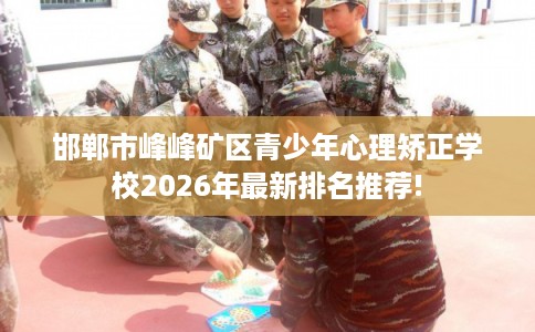 邯郸市峰峰矿区青少年心理矫正学校2026年最新排名推荐!