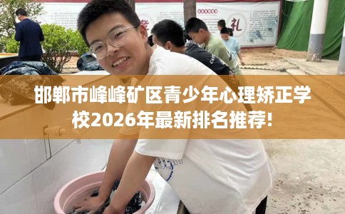 邯郸市峰峰矿区青少年心理矫正学校2026年最新排名推荐!