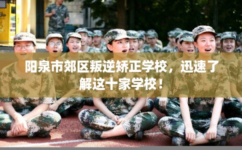 阳泉市郊区叛逆矫正学校,迅速了解这十家学校! 阳泉市郊区叛逆矫正学校,迅速了解这十家学校!
