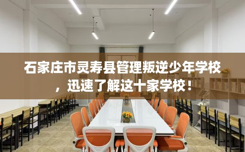 石家庄市灵寿县管理叛逆少年学校，迅速了解这十家学校！