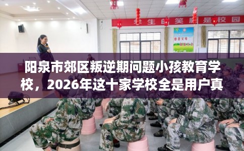 阳泉市郊区叛逆期问题小孩教育学校，2026年这十家学校全是用户真评!