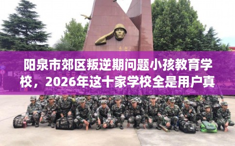 阳泉市郊区叛逆期问题小孩教育学校，2026年这十家学校全是用户真评!