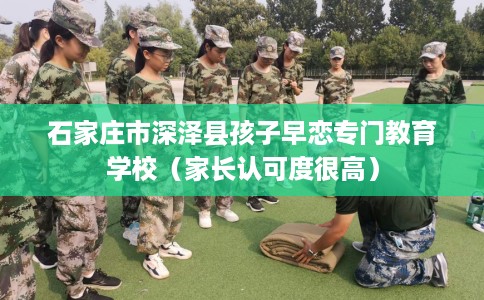 石家庄市深泽县孩子早恋专门教育学校（家长认可度很高）