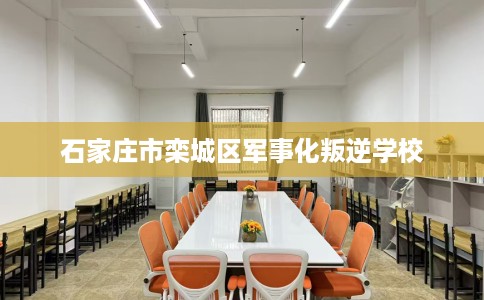 石家庄市栾城区军事化叛逆学校 石家庄市栾城区军事化叛逆学校