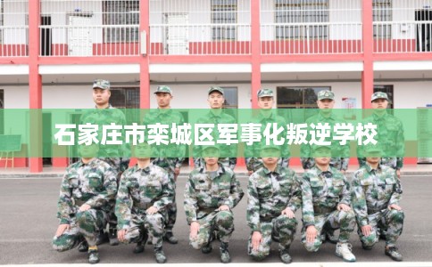 石家庄市栾城区军事化叛逆学校 石家庄市栾城区军事化叛逆学校