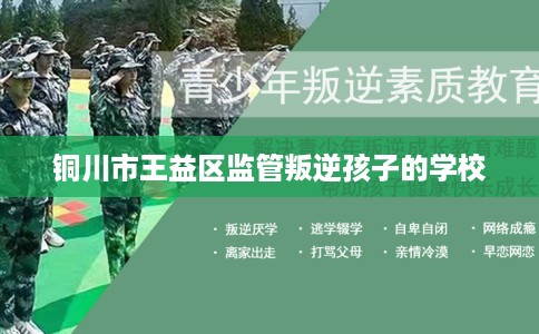 铜川市王益区监管叛逆孩子的学校 铜川市王益区监管叛逆孩子的学校