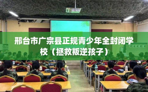 邢台市广宗县正规青少年全封闭学校（拯救叛逆孩子）