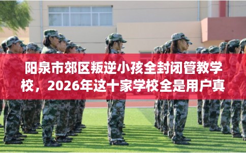 阳泉市郊区叛逆小孩全封闭管教学校,2026年这十家学校全是用户真评! 阳泉市郊区叛逆小孩全封闭管教学校,2026年这十家学校全是用户真评!