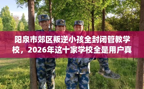 阳泉市郊区叛逆小孩全封闭管教学校，2026年这十家学校全是用户真评!