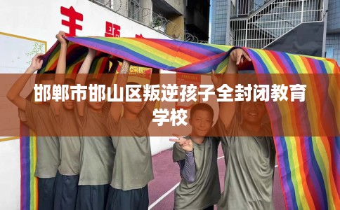 邯郸市邯山区叛逆孩子全封闭教育学校