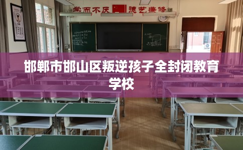 邯郸市邯山区叛逆孩子全封闭教育学校