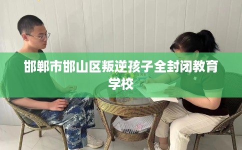 邯郸市邯山区叛逆孩子全封闭教育学校