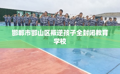 邯郸市邯山区叛逆孩子全封闭教育学校