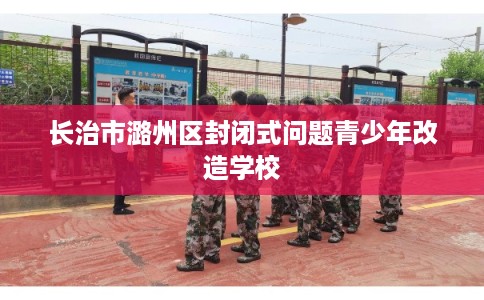 长治市潞州区封闭式问题青少年改造学校 长治市潞州区封闭式问题青少年改造学校