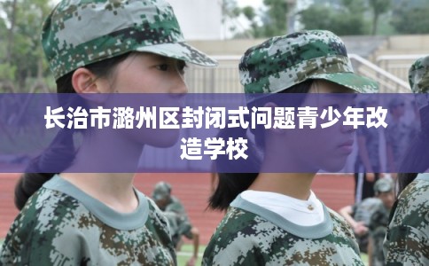 长治市潞州区封闭式问题青少年改造学校 长治市潞州区封闭式问题青少年改造学校