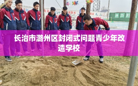长治市潞州区封闭式问题青少年改造学校 长治市潞州区封闭式问题青少年改造学校