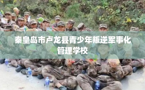 秦皇岛市卢龙县青少年叛逆军事化管理学校 秦皇岛市卢龙县青少年叛逆军事化管理学校
