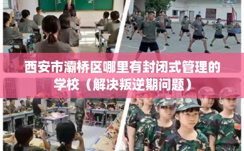西安市灞桥区哪里有封闭式管理的学校（解决叛逆期问题）