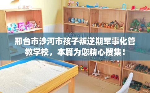 邢台市沙河市孩子叛逆期军事化管教学校，本篇为您精心搜集！