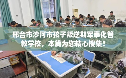 邢台市沙河市孩子叛逆期军事化管教学校，本篇为您精心搜集！