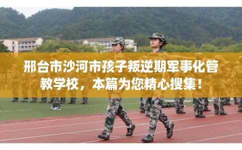 邢台市沙河市孩子叛逆期军事化管教学校，本篇为您精心搜集！
