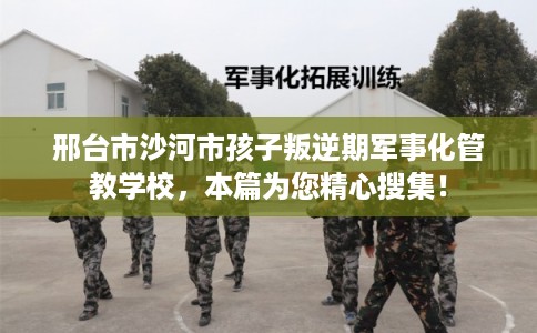 邢台市沙河市孩子叛逆期军事化管教学校，本篇为您精心搜集！