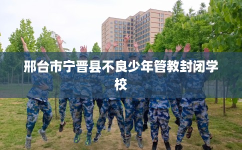 邢台市宁晋县不良少年管教封闭学校