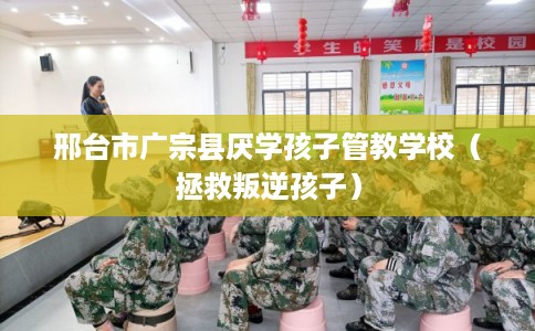 邢台市广宗县厌学孩子管教学校(拯救叛逆孩子) 邢台市广宗县厌学孩子管教学校(拯救叛逆孩子)