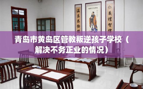青岛市黄岛区管教叛逆孩子学校(解决不务正业的情况) 青岛市黄岛区管教叛逆孩子学校(解决不务正业的情况)