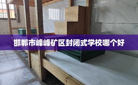 邯郸市峰峰矿区封闭式学校哪个好 邯郸市峰峰矿区封闭式学校哪个好