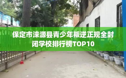 保定市涞源县青少年叛逆正规全封闭学校排行榜TOP10 保定市涞源县青少年叛逆正规全封闭学校排行榜TOP10