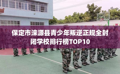 保定市涞源县青少年叛逆正规全封闭学校排行榜TOP10 保定市涞源县青少年叛逆正规全封闭学校排行榜TOP10